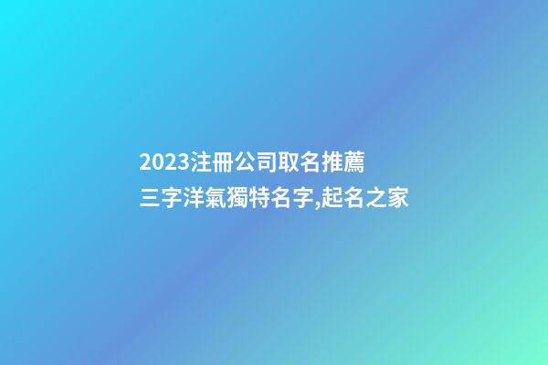 2023注冊公司取名推薦 三字洋氣獨特名字,起名之家